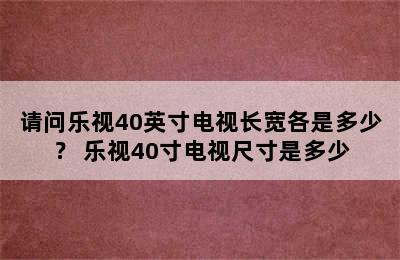 请问乐视40英寸电视长宽各是多少？ 乐视40寸电视尺寸是多少